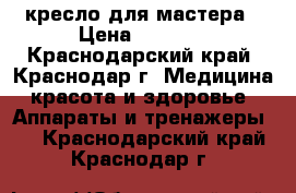 кресло для мастера › Цена ­ 4 000 - Краснодарский край, Краснодар г. Медицина, красота и здоровье » Аппараты и тренажеры   . Краснодарский край,Краснодар г.